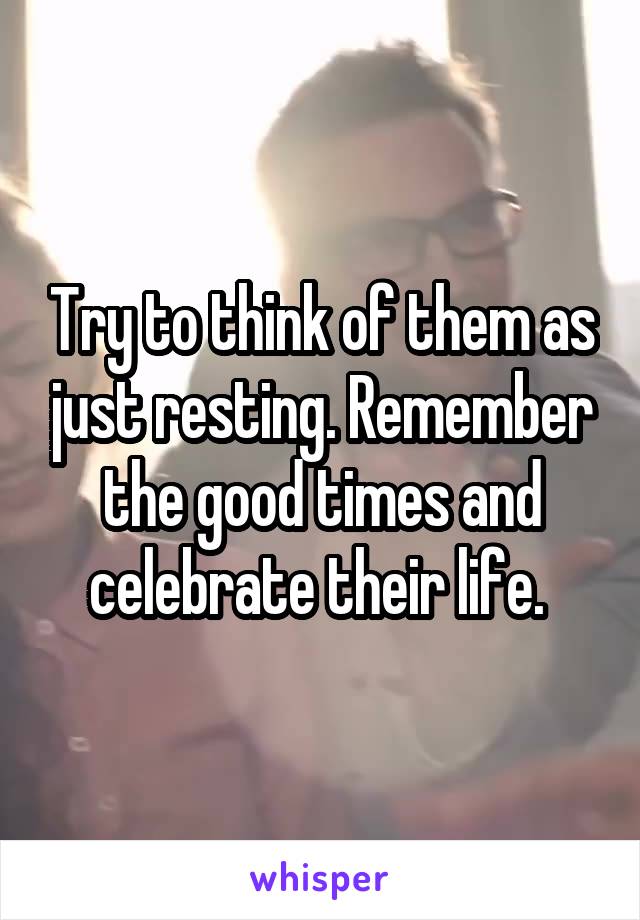 Try to think of them as just resting. Remember the good times and celebrate their life. 
