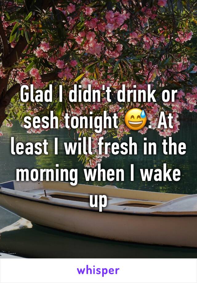 Glad I didn't drink or sesh tonight 😅. At least I will fresh in the morning when I wake up 