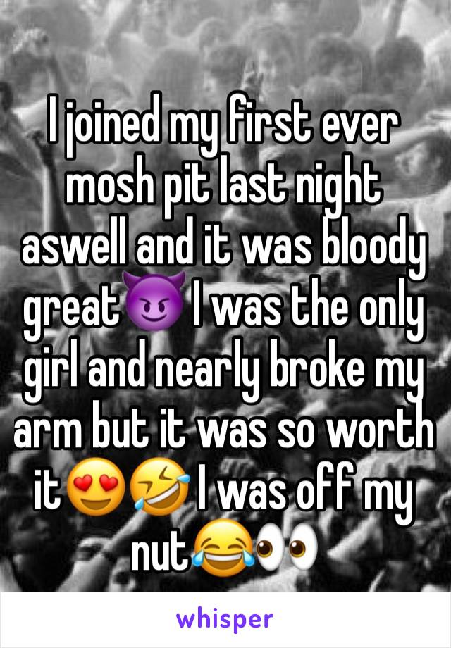 I joined my first ever mosh pit last night aswell and it was bloody great😈 I was the only girl and nearly broke my arm but it was so worth it😍🤣 I was off my nut😂👀