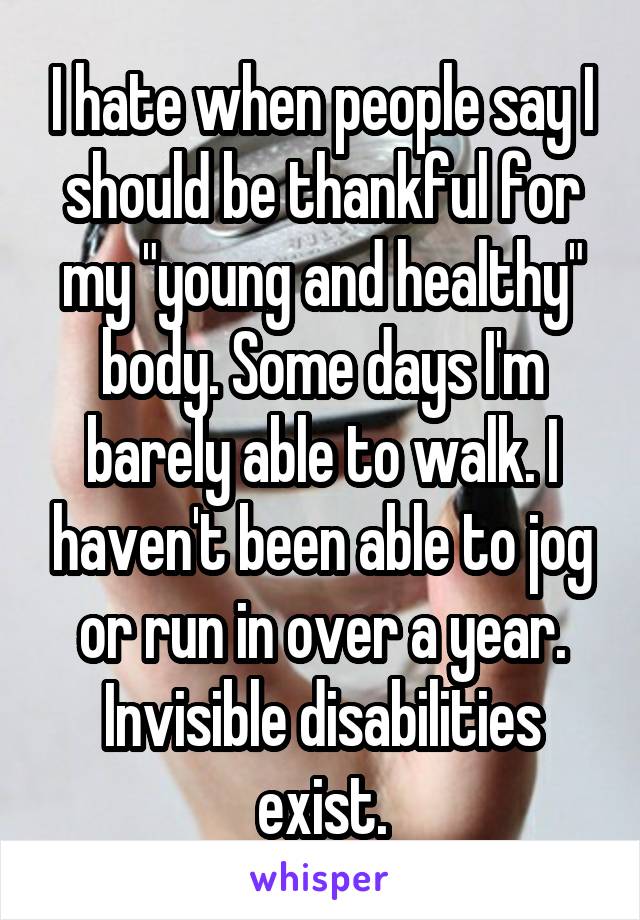 I hate when people say I should be thankful for my "young and healthy" body. Some days I'm barely able to walk. I haven't been able to jog or run in over a year. Invisible disabilities exist.
