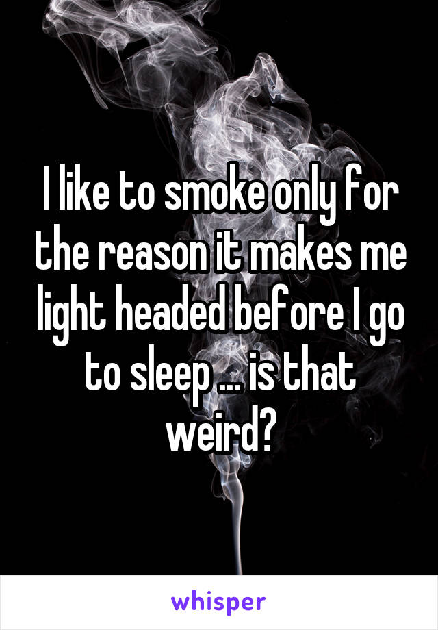I like to smoke only for the reason it makes me light headed before I go to sleep ... is that weird?
