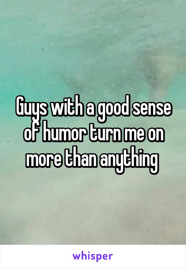Guys with a good sense of humor turn me on more than anything 