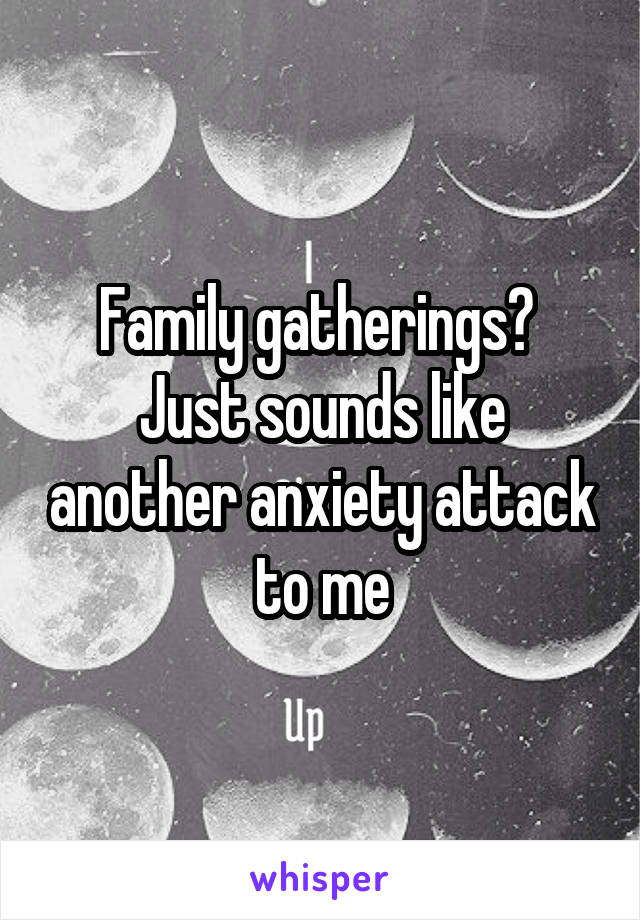 Family gatherings? 
Just sounds like another anxiety attack to me