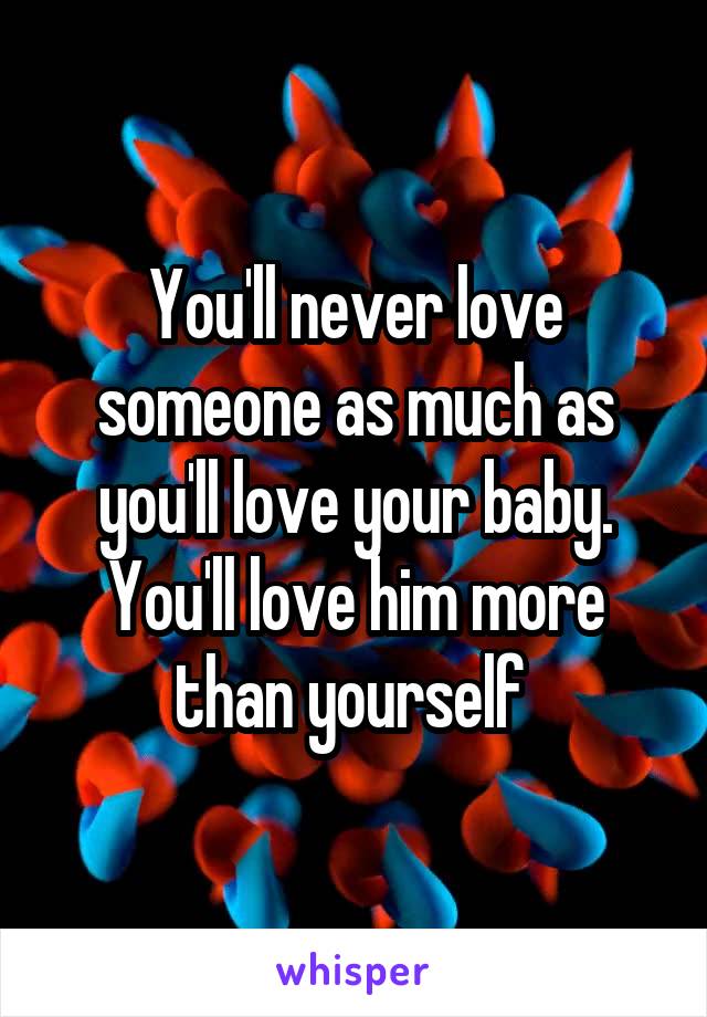 You'll never love someone as much as you'll love your baby. You'll love him more than yourself 