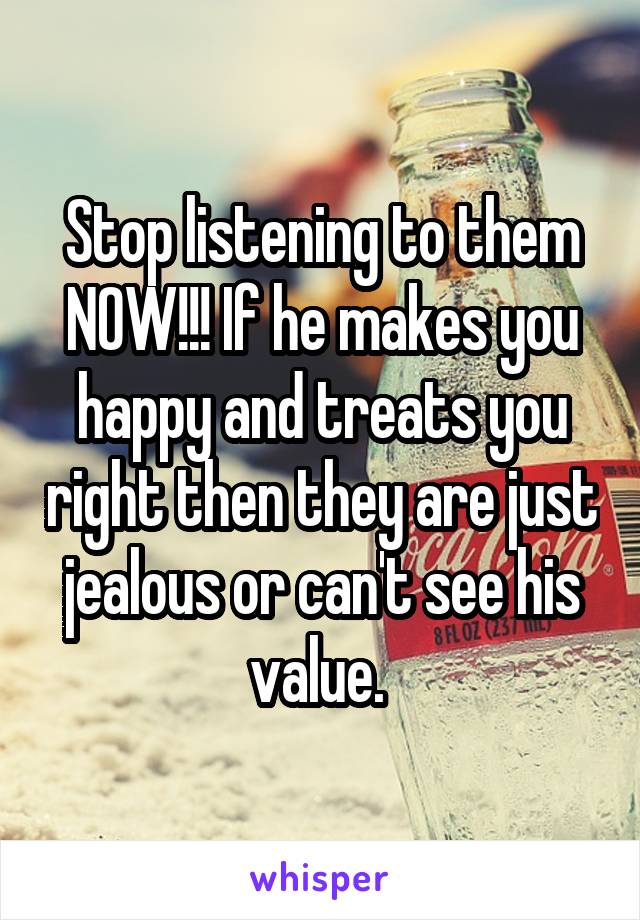 Stop listening to them NOW!!! If he makes you happy and treats you right then they are just jealous or can't see his value. 