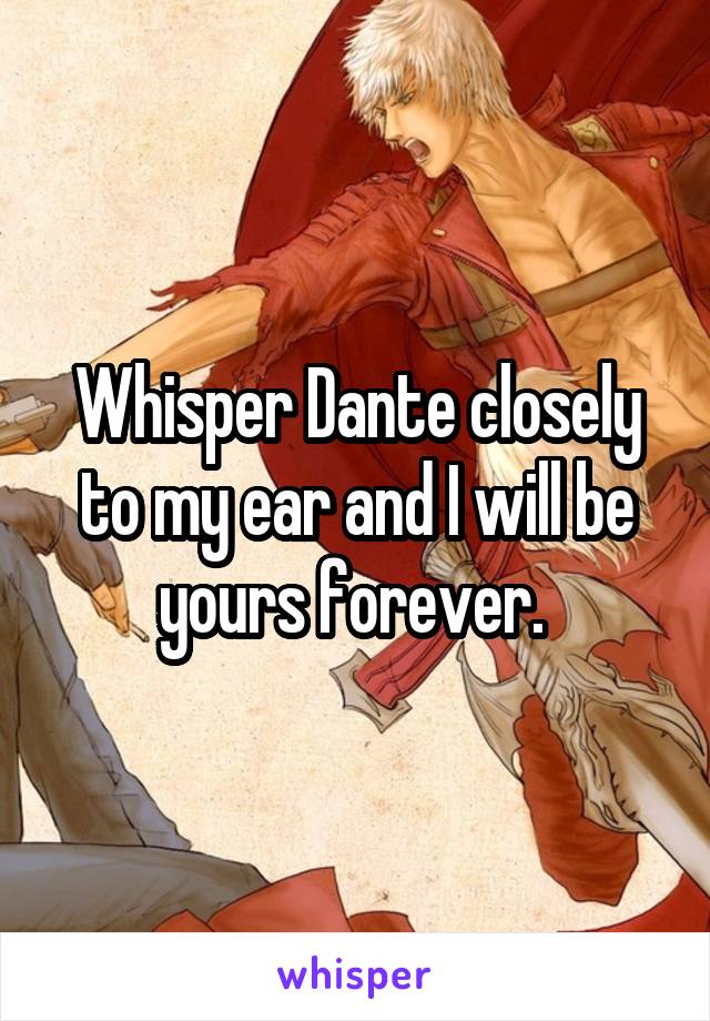 Whisper Dante closely to my ear and I will be yours forever. 