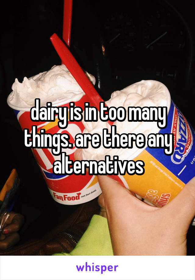 dairy is in too many things. are there any alternatives