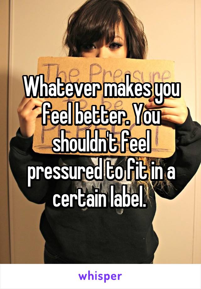Whatever makes you feel better. You shouldn't feel pressured to fit in a certain label. 