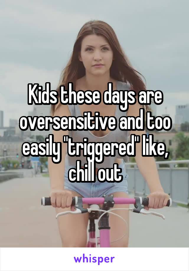 Kids these days are oversensitive and too easily "triggered" like, chill out
