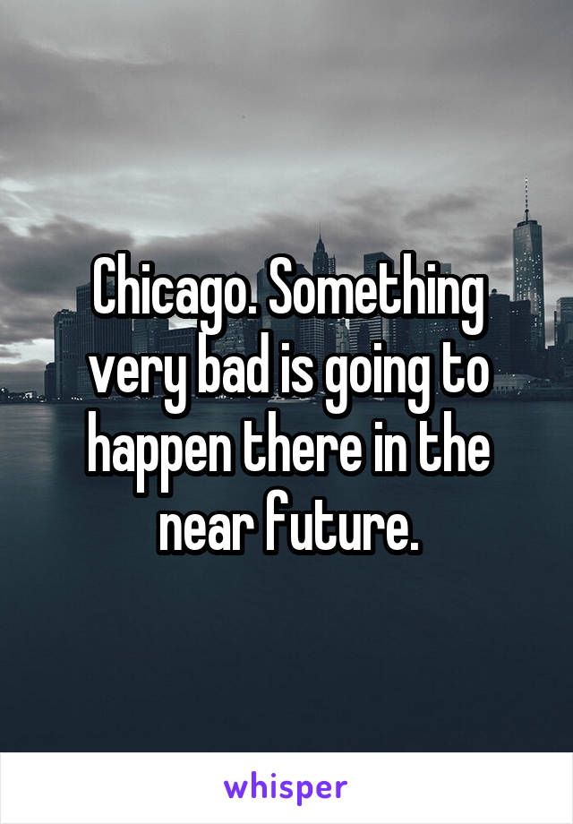 Chicago. Something very bad is going to happen there in the near future.