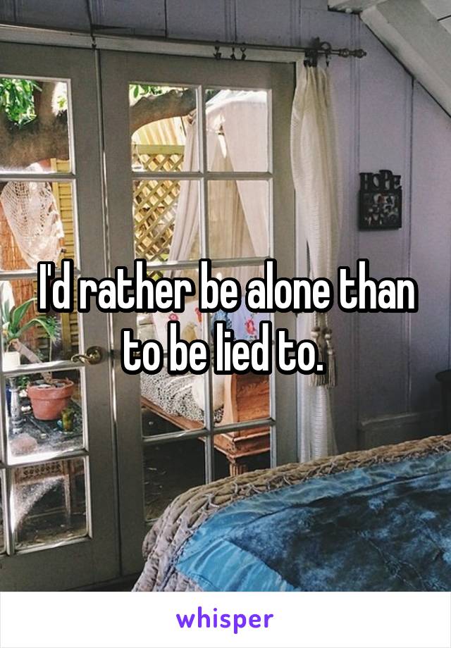 I'd rather be alone than to be lied to. 