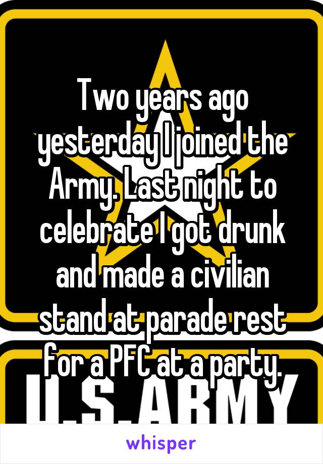 Two years ago yesterday I joined the Army. Last night to celebrate I got drunk and made a civilian stand at parade rest for a PFC at a party.