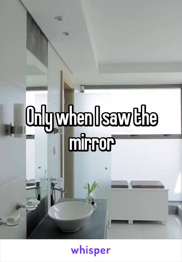 Only when I saw the mirror