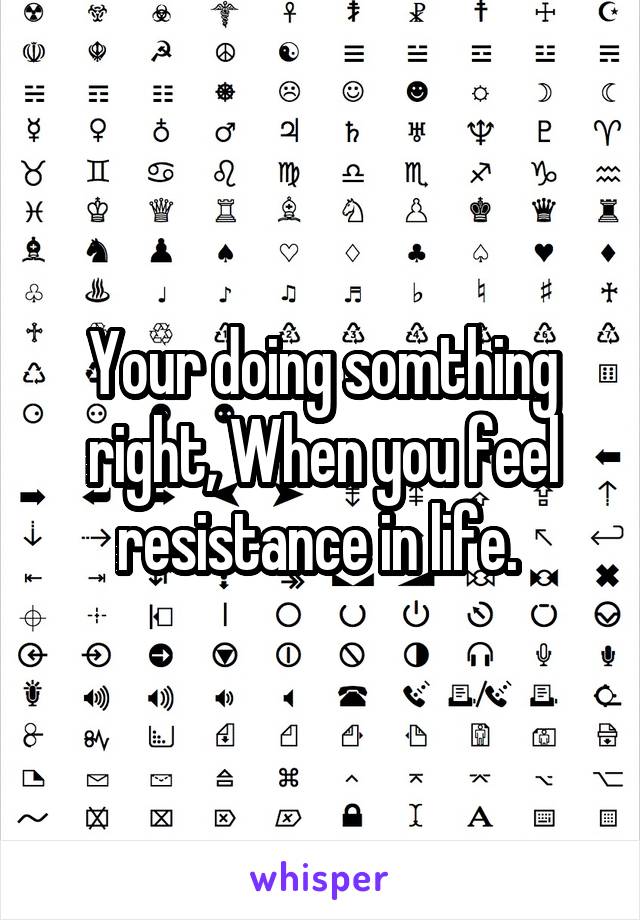 Your doing somthing right, When you feel resistance in life. 