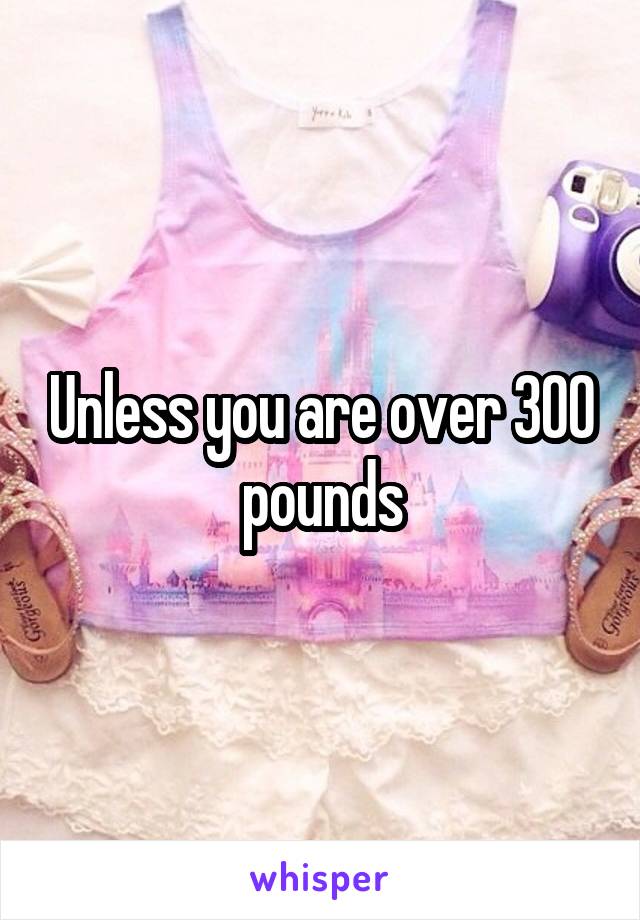 Unless you are over 300 pounds