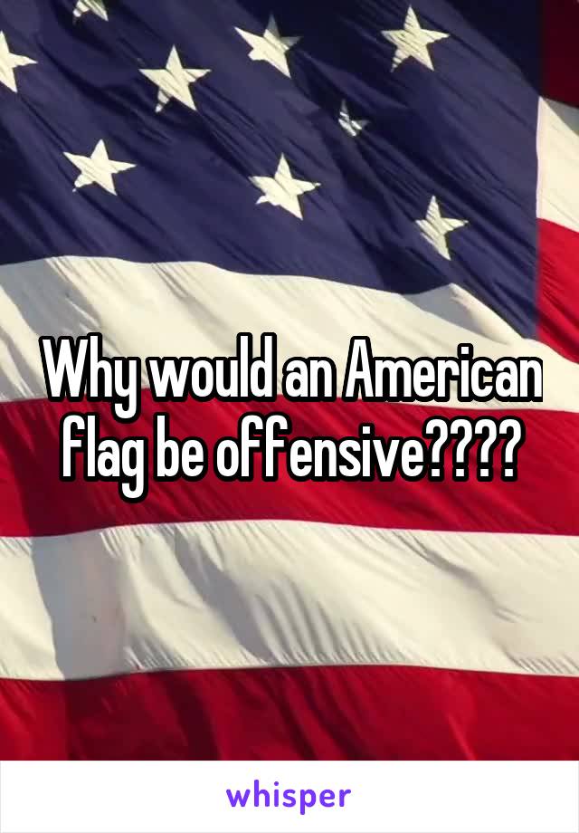 Why would an American flag be offensive????