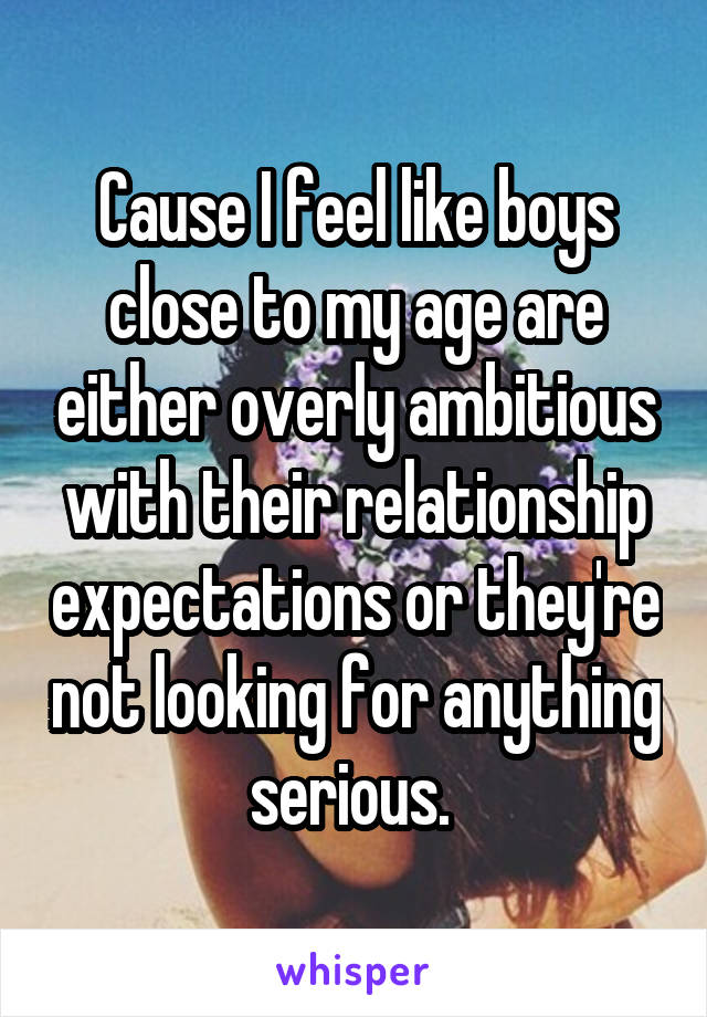 Cause I feel like boys close to my age are either overly ambitious with their relationship expectations or they're not looking for anything serious. 