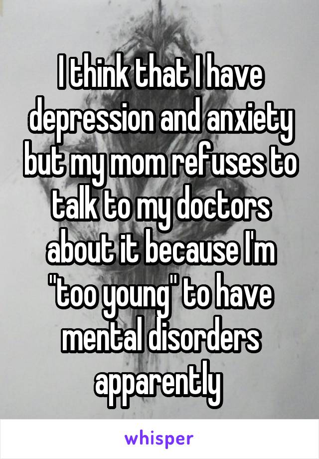 I think that I have depression and anxiety but my mom refuses to talk to my doctors about it because I'm "too young" to have mental disorders apparently 