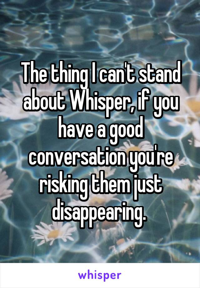 The thing I can't stand about Whisper, if you have a good conversation you're risking them just disappearing. 
