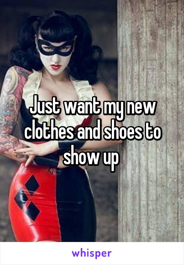 Just want my new clothes and shoes to show up 