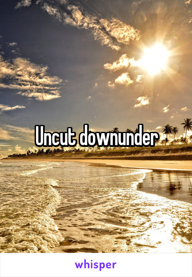 Uncut downunder