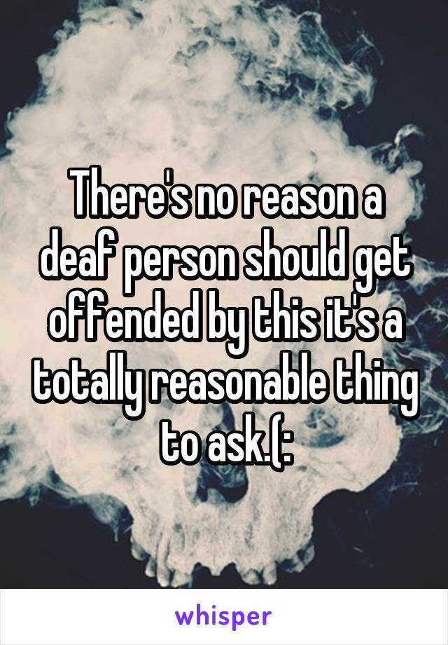 There's no reason a deaf person should get offended by this it's a totally reasonable thing to ask.(: