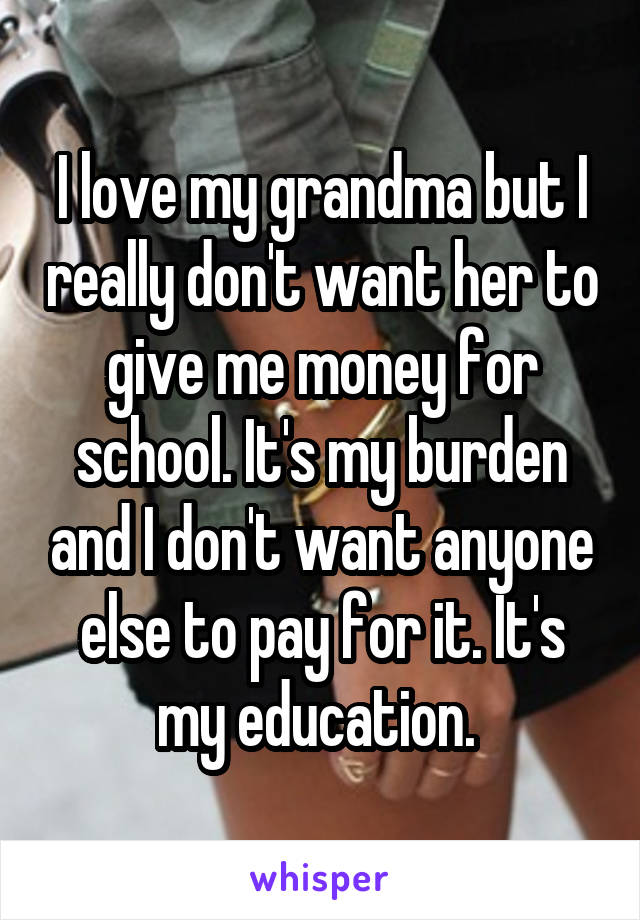 I love my grandma but I really don't want her to give me money for school. It's my burden and I don't want anyone else to pay for it. It's my education. 