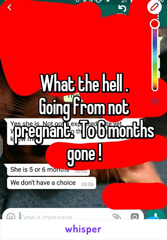 What the hell .
Going from not pregnant.  To 6 months gone !