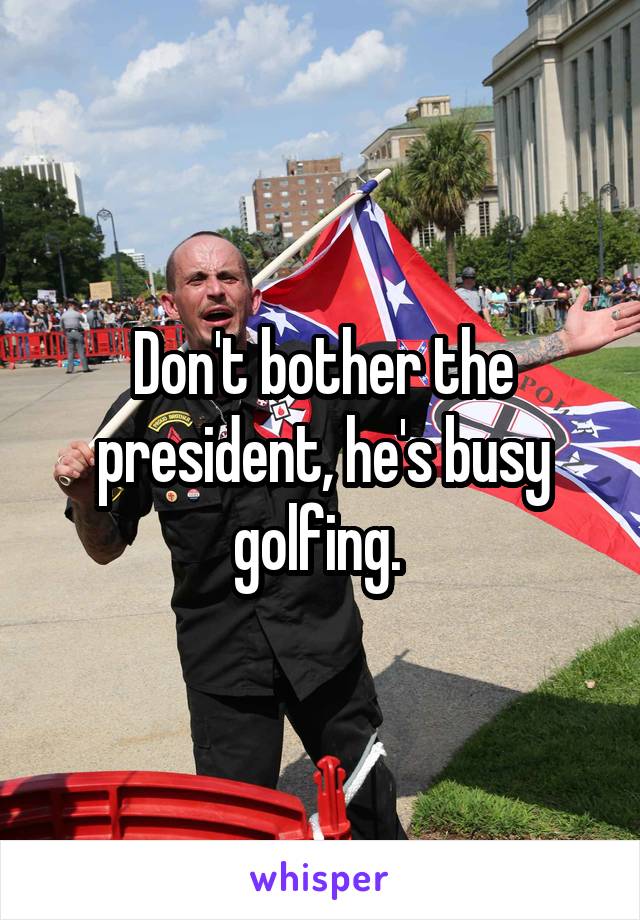 Don't bother the president, he's busy golfing. 
