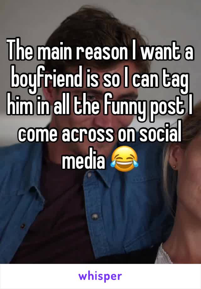 The main reason I want a boyfriend is so I can tag him in all the funny post I come across on social media 😂