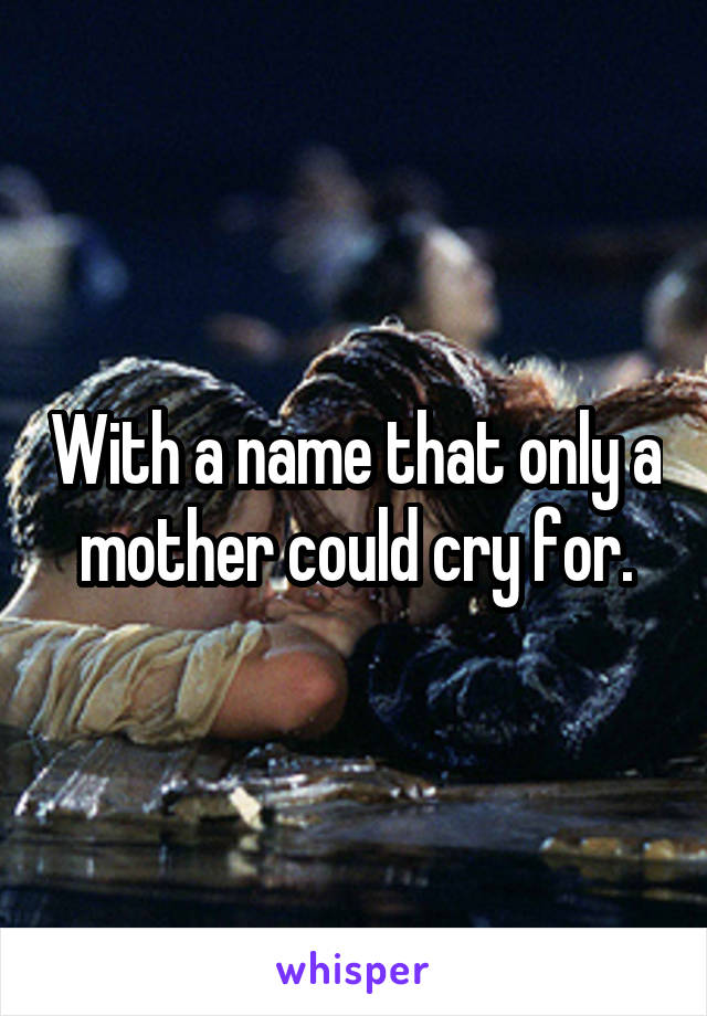 With a name that only a mother could cry for.