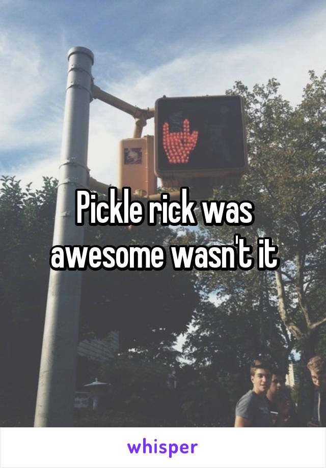 Pickle rick was awesome wasn't it