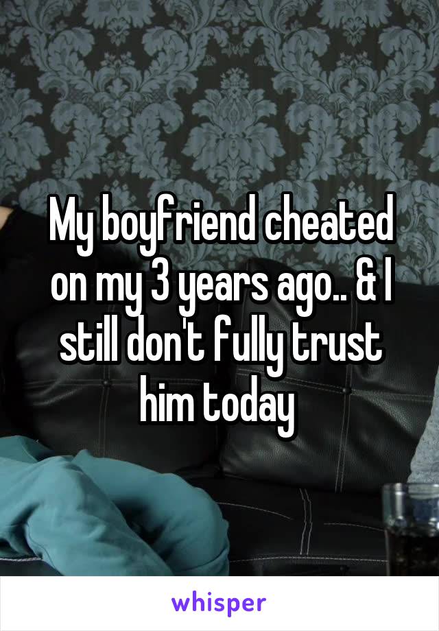 My boyfriend cheated on my 3 years ago.. & I still don't fully trust him today 