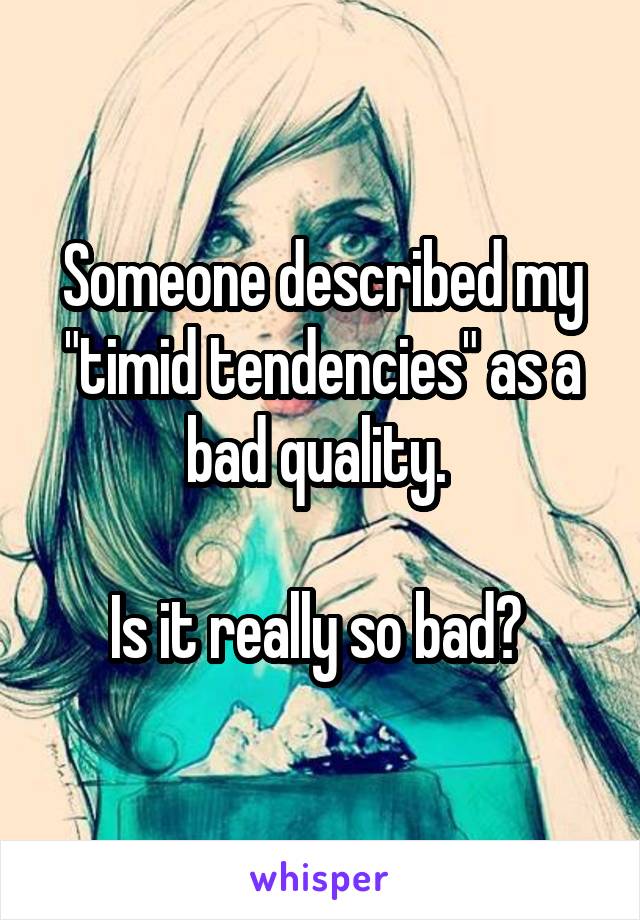 Someone described my "timid tendencies" as a bad quality. 

Is it really so bad? 