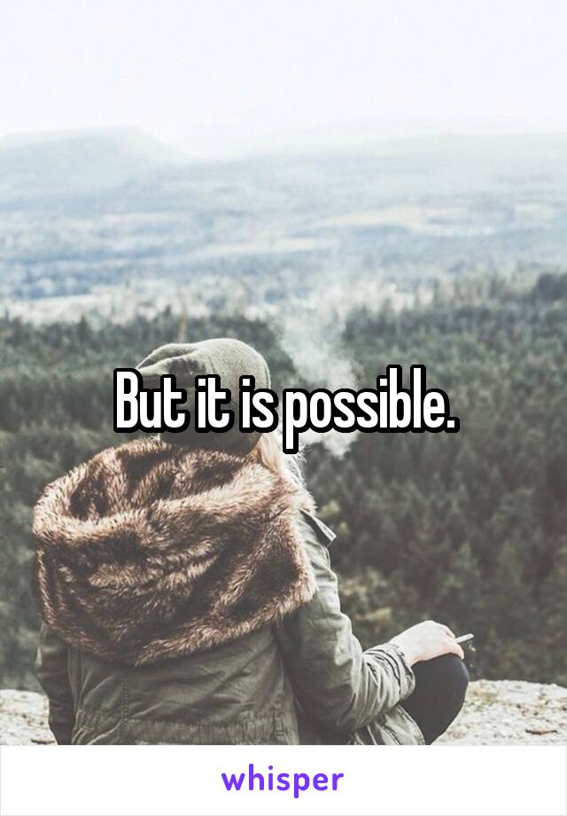 But it is possible.