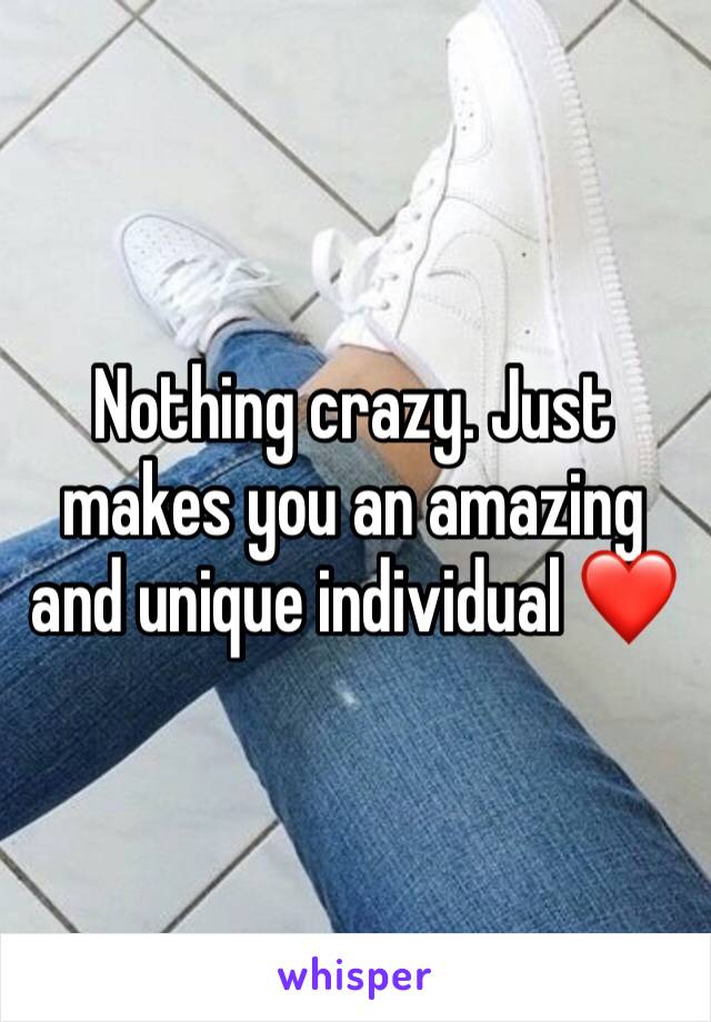 Nothing crazy. Just makes you an amazing and unique individual ❤️
