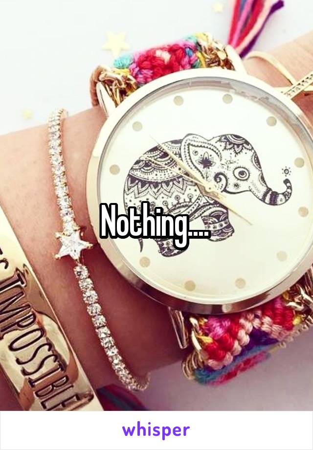 Nothing.... 