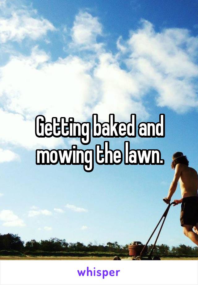 Getting baked and mowing the lawn.
