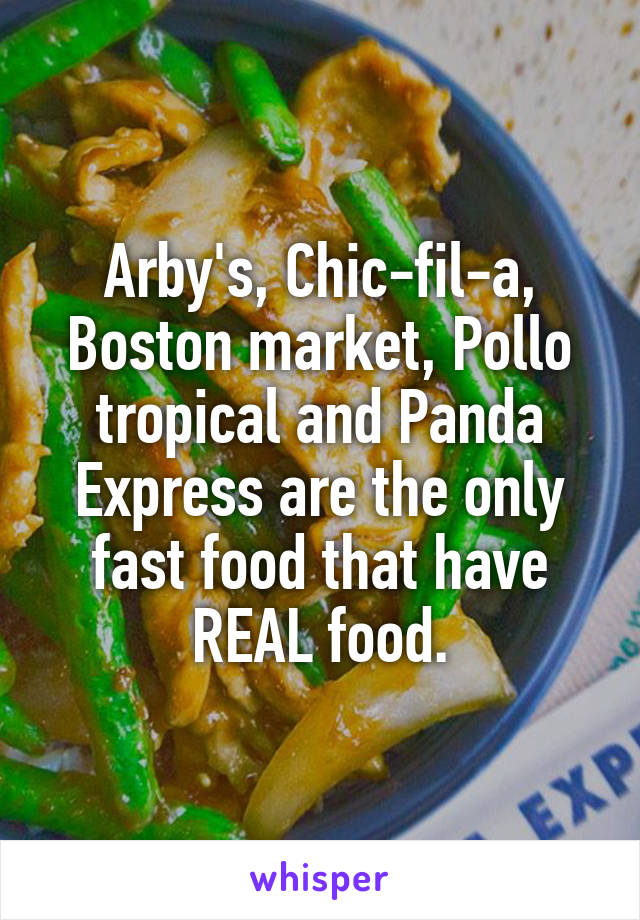 Arby's, Chic-fil-a, Boston market, Pollo tropical and Panda Express are the only fast food that have REAL food.