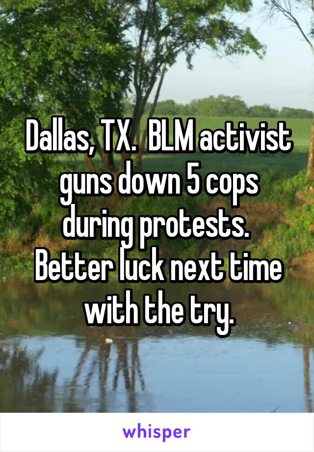 Dallas, TX.  BLM activist guns down 5 cops during protests.  Better luck next time with the try.
