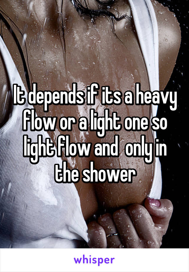 It depends if its a heavy flow or a light one so light flow and  only in the shower