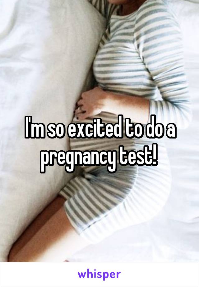 I'm so excited to do a pregnancy test! 