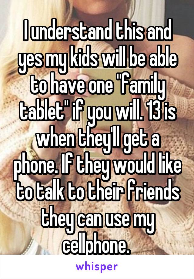 I understand this and yes my kids will be able to have one "family tablet" if you will. 13 is when they'll get a phone. If they would like to talk to their friends they can use my cellphone. 