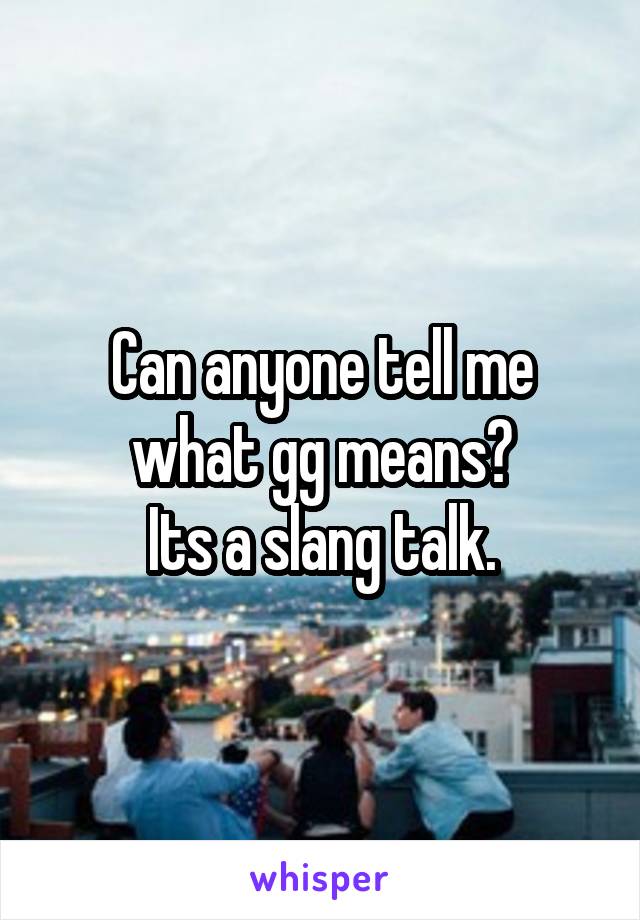 Can anyone tell me what gg means?
Its a slang talk.