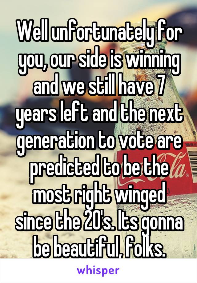 Well unfortunately for you, our side is winning and we still have 7 years left and the next generation to vote are predicted to be the most right winged since the 20's. Its gonna be beautiful, folks.