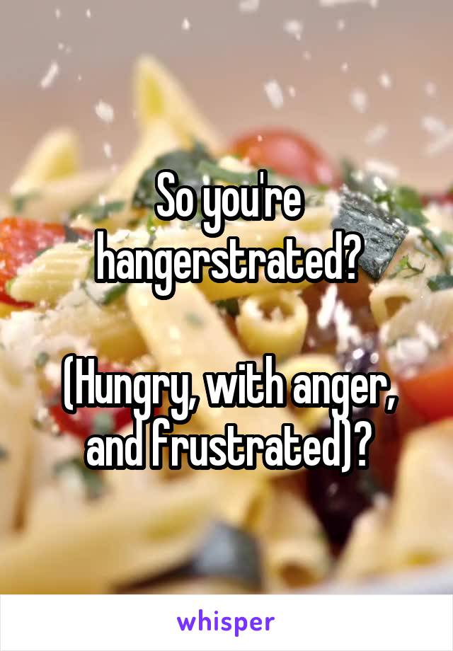 So you're hangerstrated?

(Hungry, with anger, and frustrated)?
