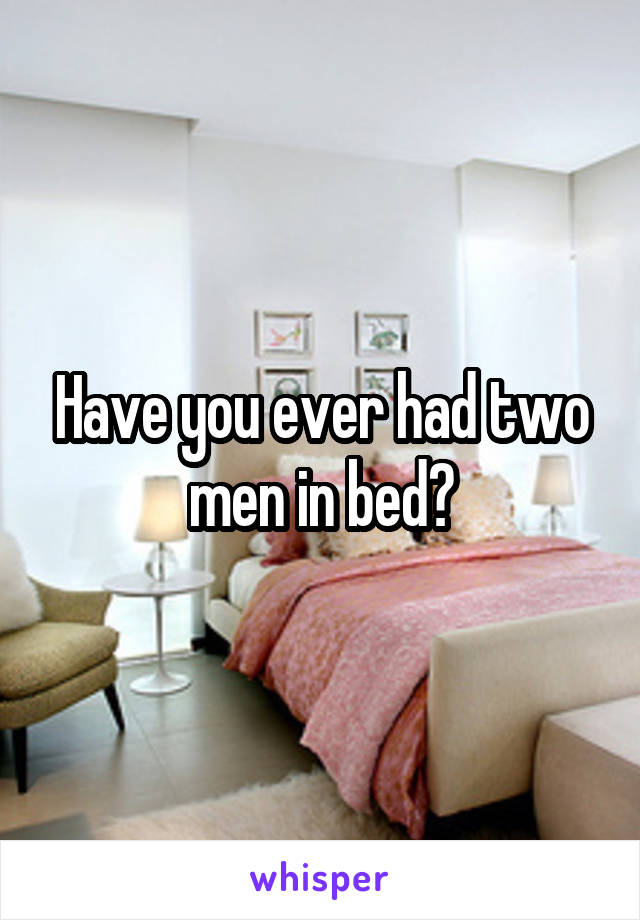 Have you ever had two men in bed?