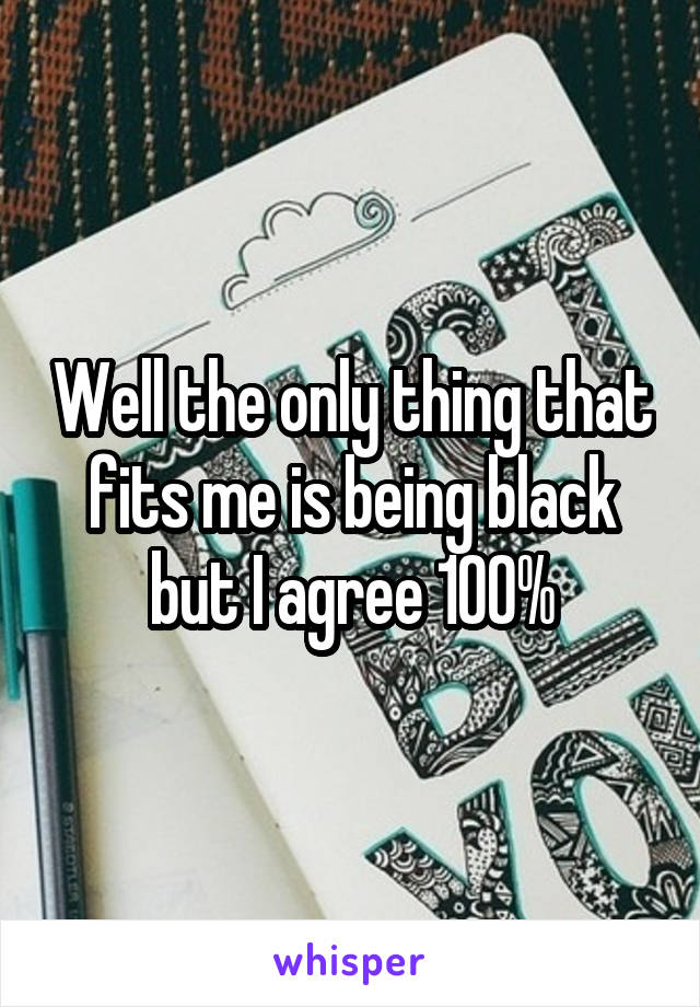 Well the only thing that fits me is being black but I agree 100%