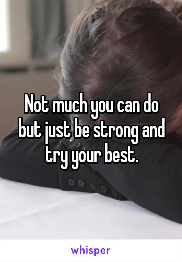 Not much you can do but just be strong and try your best.