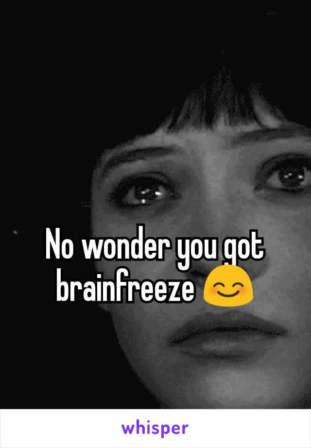 No wonder you got brainfreeze 😊